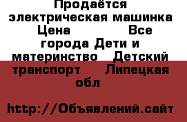 Продаётся электрическая машинка › Цена ­ 15 000 - Все города Дети и материнство » Детский транспорт   . Липецкая обл.